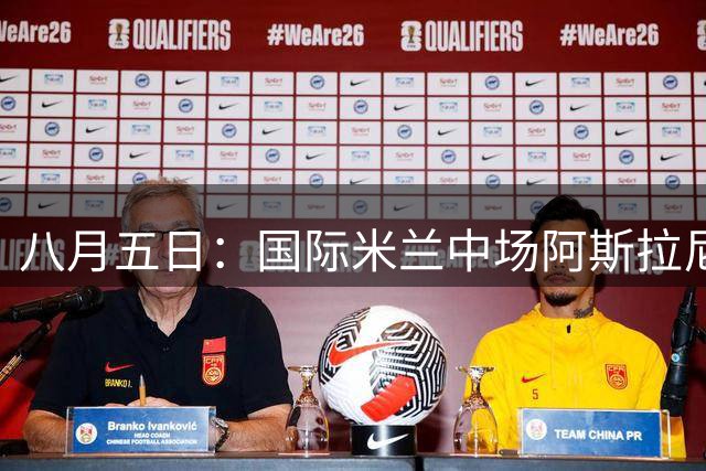 八月五日：国际米兰中场阿斯拉尼，这位24岁的阿尔巴尼亚国脚